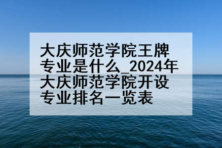 大庆师范学院王牌专业是什么_2024年大庆师范学院开设专业排名一览表