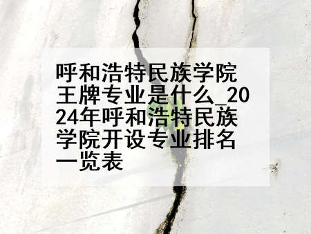 呼和浩特民族学院王牌专业是什么_2024年呼和浩特民族学院开设专业排名一览表