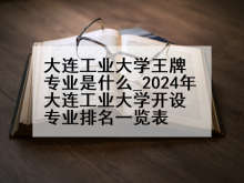 大连工业大学王牌专业是什么_2024年大连工业大学开设专业排名一览表