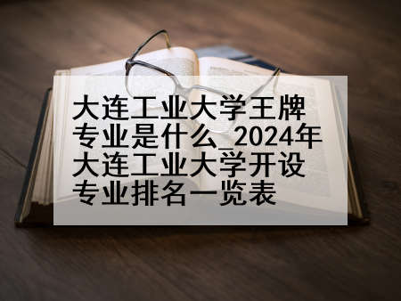 大连工业大学王牌专业是什么_2024年大连工业大学开设专业排名一览表