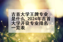 吉首大学王牌专业是什么_2024年吉首大学开设专业排名一览表