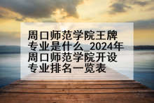 周口师范学院王牌专业是什么_2024年周口师范学院开设专业排名一览表