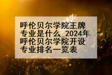 呼伦贝尔学院王牌专业是什么_2024年呼伦贝尔学院开设专业排名一览表