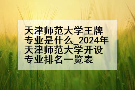 天津师范大学王牌专业是什么_2024年天津师范大学开设专业排名一览表