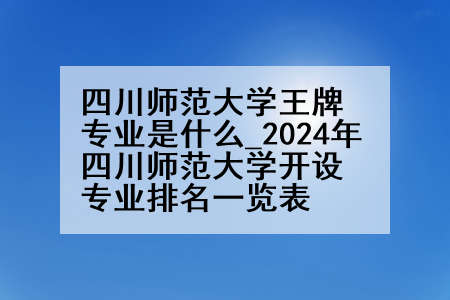 四川师范大学王牌专业是什么_2024年四川师范大学开设专业排名一览表
