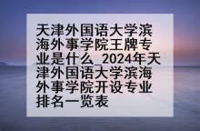 天津外国语大学滨海外事学院王牌专业是什么_2024年天津外国语大学滨海外事学院开设专业排名一览表