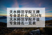 天水师范学院王牌专业是什么_2024年天水师范学院开设专业排名一览表
