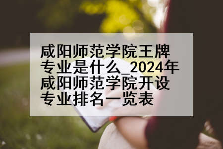 咸阳师范学院王牌专业是什么_2024年咸阳师范学院开设专业排名一览表