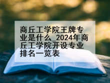 商丘工学院王牌专业是什么_2024年商丘工学院开设专业排名一览表