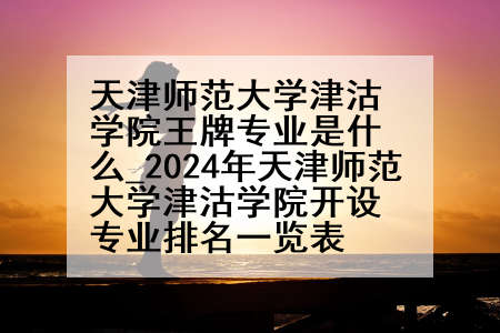 天津师范大学津沽学院王牌专业是什么_2024年天津师范大学津沽学院开设专业排名一览表
