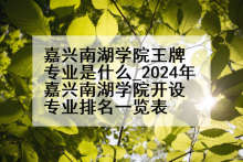 嘉兴南湖学院王牌专业是什么_2024年嘉兴南湖学院开设专业排名一览表