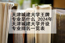 天津城建大学王牌专业是什么_2024年天津城建大学开设专业排名一览表