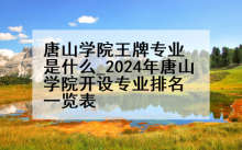 唐山学院王牌专业是什么_2024年唐山学院开设专业排名一览表