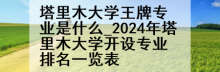 塔里木大学王牌专业是什么_2024年塔里木大学开设专业排名一览表