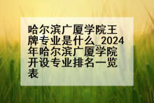 哈尔滨广厦学院王牌专业是什么_2024年哈尔滨广厦学院开设专业排名一览表