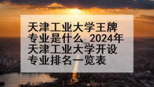 天津工业大学王牌专业是什么_2024年天津工业大学开设专业排名一览表