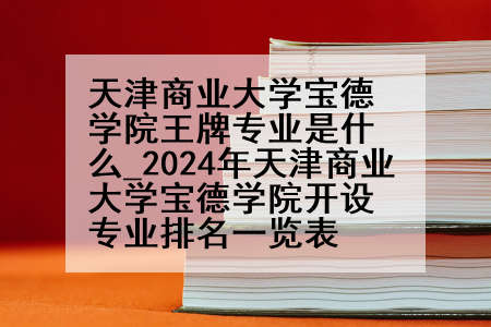 天津商业大学宝德学院王牌专业是什么_2024年天津商业大学宝德学院开设专业排名一览表
