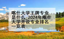 喀什大学王牌专业是什么_2024年喀什大学开设专业排名一览表