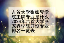 吉首大学张家界学院王牌专业是什么_2024年吉首大学张家界学院开设专业排名一览表