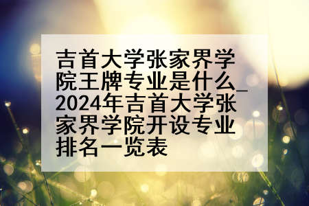 吉首大学张家界学院王牌专业是什么_2024年吉首大学张家界学院开设专业排名一览表