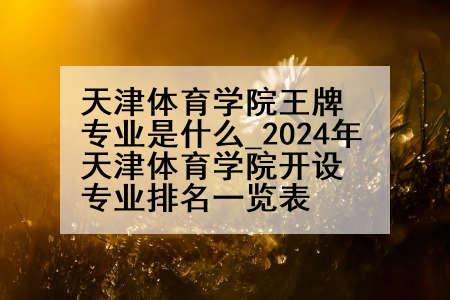 天津体育学院王牌专业是什么_2024年天津体育学院开设专业排名一览表