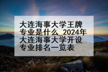大连海事大学王牌专业是什么_2024年大连海事大学开设专业排名一览表
