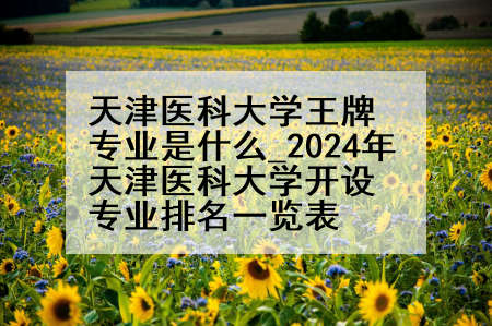天津医科大学王牌专业是什么_2024年天津医科大学开设专业排名一览表
