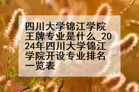 四川大学锦江学院王牌专业是什么_2024年四川大学锦江学院开设专业排名一览表