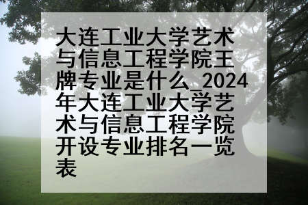 大连工业大学艺术与信息工程学院王牌专业是什么_2024年大连工业大学艺术与信息工程学院开设专业排名一览表