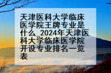天津医科大学临床医学院王牌专业是什么_2024年天津医科大学临床医学院开设专业排名一览表