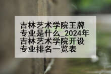 吉林艺术学院王牌专业是什么_2024年吉林艺术学院开设专业排名一览表