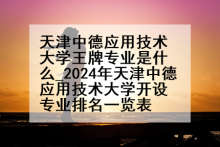 天津中德应用技术大学王牌专业是什么_2024年天津中德应用技术大学开设专业排名一览表