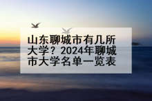 山东聊城市有几所大学？2024年聊城市大学名单一览表