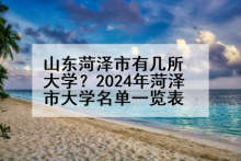 山东菏泽市有几所大学？2024年菏泽市大学名单一览表