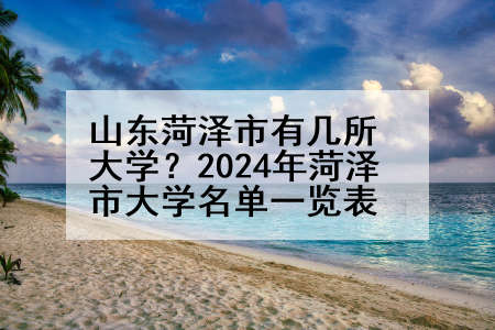 山东菏泽市有几所大学？2024年菏泽市大学名单一览表