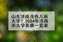 山东济南市有几所大学？2024年济南市大学名单一览表
