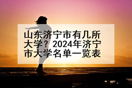 山东济宁市有几所大学？2024年济宁市大学名单一览表