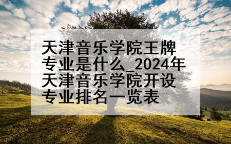 天津音乐学院王牌专业是什么_2024年天津音乐学院开设专业排名一览表