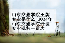 山东交通学院王牌专业是什么_2024年山东交通学院开设专业排名一览表
