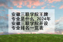 安徽三联学院王牌专业是什么_2024年安徽三联学院开设专业排名一览表