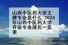 山西中医药大学王牌专业是什么_2024年山西中医药大学开设专业排名一览表