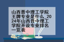山西晋中理工学院王牌专业是什么_2024年山西晋中理工学院开设专业排名一览表