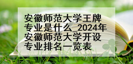 安徽师范大学王牌专业是什么_2024年安徽师范大学开设专业排名一览表