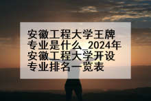 安徽工程大学王牌专业是什么_2024年安徽工程大学开设专业排名一览表