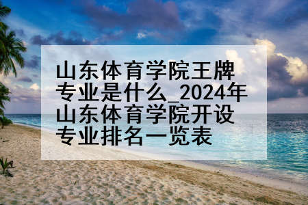 山东体育学院王牌专业是什么_2024年山东体育学院开设专业排名一览表