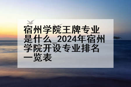 宿州学院王牌专业是什么_2024年宿州学院开设专业排名一览表