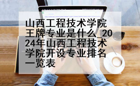 山西工程技术学院王牌专业是什么_2024年山西工程技术学院开设专业排名一览表