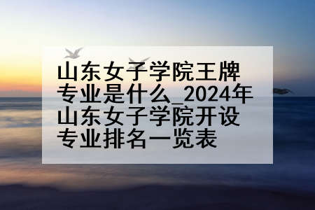 山东女子学院王牌专业是什么_2024年山东女子学院开设专业排名一览表