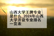 山西大学王牌专业是什么_2024年山西大学开设专业排名一览表
