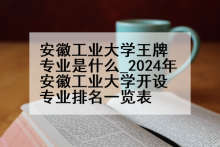 安徽工业大学王牌专业是什么_2024年安徽工业大学开设专业排名一览表